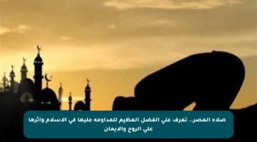 🌅 صلاة العصر.. تعرف على الفضل العظيم للمداومة عليها في الإسلام وأثرها على الروح والإيمان